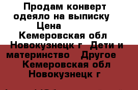 Продам конверт- одеяло на выписку. › Цена ­ 1 300 - Кемеровская обл., Новокузнецк г. Дети и материнство » Другое   . Кемеровская обл.,Новокузнецк г.